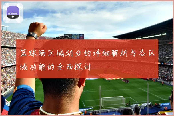 篮球场区域划分的详细解析与各区域功能的全面探讨