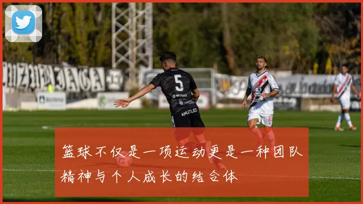 篮球不仅是一项运动更是一种团队精神与个人成长的结合体