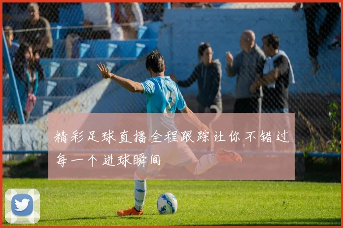 精彩足球直播全程跟踪让你不错过每一个进球瞬间