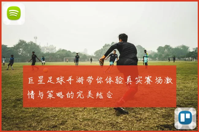 巨星足球手游带你体验真实赛场激情与策略的完美结合